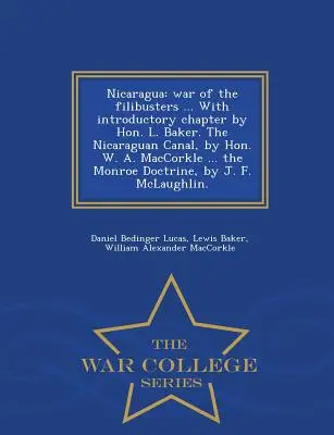Nikaragua: Vojna Filibusters ... s úvodnou kapitolou od Hon. L. Bakera. the Nicaraguan Canal, by Hon. W. A. Maccorkle . - Nicaragua: War of the Filibusters ... with Introductory Chapter by Hon. L. Baker. the Nicaraguan Canal, by Hon. W. A. Maccorkle .