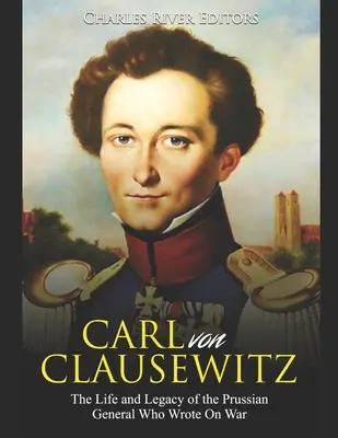 Carl von Clausewitz: Clausweitz: Život a odkaz pruského generála, ktorý napísal dielo o vojne - Carl von Clausewitz: The Life and Legacy of the Prussian General Who Wrote On War