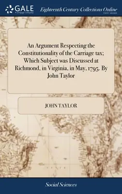 Argument týkajúci sa ústavnosti dane z povozov; o ktorej sa diskutovalo v Richmonde vo Virgínii v máji 1795. John Taylor - An Argument Respecting the Constitutionality of the Carriage tax; Which Subject was Discussed at Richmond, in Virginia, in May, 1795. By John Taylor