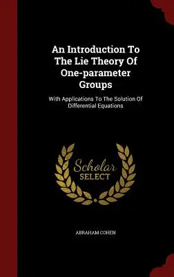 An Introduction To The Lie Theory Of One-parameter Groups (Úvod do teórie lži jednoparametrových skupín): S aplikáciami na riešenie diferenciálnych rovníc - An Introduction To The Lie Theory Of One-parameter Groups: With Applications To The Solution Of Differential Equations