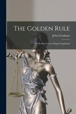 Zlaté pravidlo: Kráľovský zákon spravodlivosti vysvetlený - The Golden Rule: Or, the Royal Law of Equity Explained