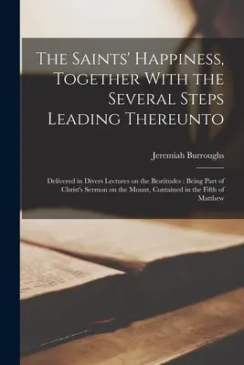 The Saints' Happiness, Together With the Several Steps Leading Thereo: Delivered in Divers Lectures on the Beatitudes (Sväté šťastie spolu s niekoľkými krokmi, ktoré k nemu vedú): Being Part of Christ's Sermo - The Saints' Happiness, Together With the Several Steps Leading Thereunto: Delivered in Divers Lectures on the Beatitudes: Being Part of Christ's Sermo