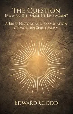 Otázka: Ak človek zomrie, bude opäť žiť? Stručné dejiny a skúmanie moderného špiritizmu - The Question: If a Man Die, Shall He Live Again? A Brief History and Examination of Modern Spiritualism