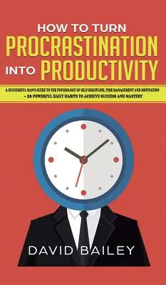 Ako premeniť prokrastináciu na produktivitu: Príručka úspešného muža o psychológii sebadisciplíny, riadení času a motivácii + 20 Pow - How to Turn Procrastination into Productivity: A Successful Man's Guide to the Psychology of Self-Discipline, Time Management, and Motivation + 20 Pow