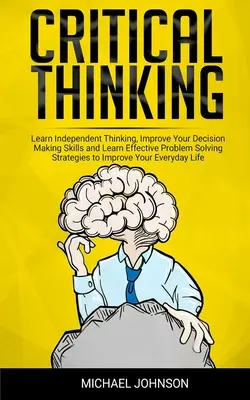 Kritické myslenie: Naučte sa samostatne myslieť, zlepšite svoje rozhodovacie schopnosti a naučte sa efektívne stratégie riešenia problémov, aby ste si zlepšili - Critical Thinking: Learn Independent Thinking, Improve Your Decision Making Skills and Learn Effective Problem Solving Strategies to Impr
