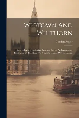 Wigtown And Whithorn: Historické a popisné náčrty, príbehy a anekdoty, ilustrujúce pikantný vtip a humor tohto okresu - Wigtown And Whithorn: Historical And Descritptive Sketches, Stories And Anecdotes, Illustrative Of The Racy Wit & Pawky Humor Of The Distric