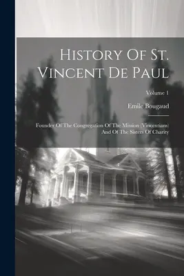 Dejiny svätého Vincenta De Paul: Vincenta de De La De, zakladateľ misijnej kongregácie a milosrdných sestier; 1. zväzok - History Of St. Vincent De Paul: Founder Of The Congregation Of The Mission (vincentians) And Of The Sisters Of Charity; Volume 1