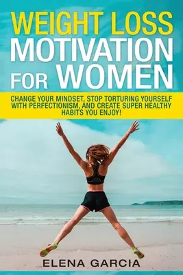 Motivácia na chudnutie pre ženy: Zmeňte svoje myslenie, prestaňte sa mučiť perfekcionizmom a vytvorte si super zdravé návyky, ktoré vás budú baviť! - Weight Loss Motivation for Women: Change Your Mindset, Stop Torturing Yourself with Perfectionism, and Create Super Healthy Habits You Enjoy!