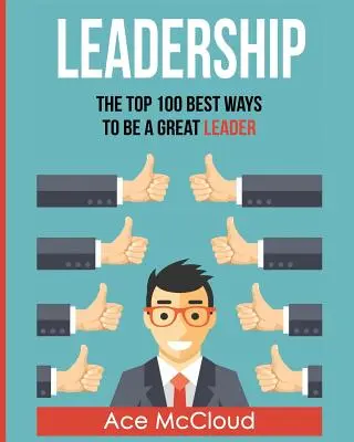 Vedenie ľudí: Ako sa stať skvelým lídrom: 100 najlepších spôsobov, ako sa stať skvelým lídrom - Leadership: The Top 100 Best Ways To Be A Great Leader