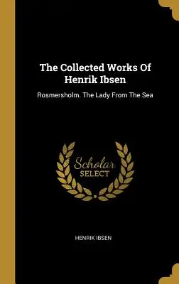 Súborné dielo Henrika Ibsena: Rosmersholm. Dáma od mora - The Collected Works Of Henrik Ibsen: Rosmersholm. The Lady From The Sea