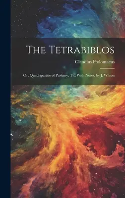 Tetrabiblos: Wilsona: alebo Ptolemaiove štvorveršia, Tr., s poznámkami. - The Tetrabiblos: Or, Quadripartite of Ptolemy, Tr., With Notes, by J. Wilson
