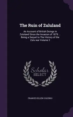 Ruiny Zululandu: An Account of British Doings in Zululand Since the Invasion of 1879... Being a Sequel to The History of the Zulu war - The Ruin of Zululand: An Account of British Doings in Zululand Since the Invasion of 1879 ... Being a Sequel to The History of the Zulu war