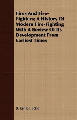 Požiare a hasiči; história moderného hasenia požiarov s prehľadom jeho vývoja od najstarších čias - Fires And Fire-Fighters; A History Of Modern Fire-Fighting With A Review Of Its Development From Earliest Times