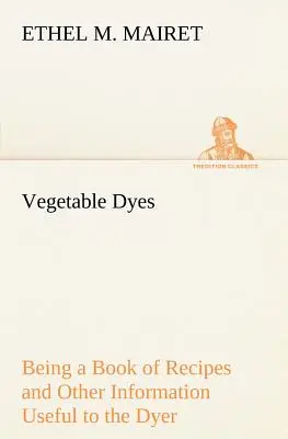 Rastlinné farbivá: Kniha receptov a iných informácií užitočných pre farbiarov - Vegetable Dyes Being a Book of Recipes and Other Information Useful to the Dyer