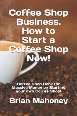 Podnikanie v kaviarni. Ako začať podnikať v kaviarni! Kniha o kaviarňach pre obrovské peniaze tým, že si založíte vlastnú kaviareň! - Coffee Shop Business. How to Start a Coffee Shop Now!: Coffee Shop Book for Massive Money by Starting your own Coffee Shop!