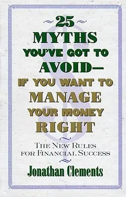 25 mýtov, ktorým sa musíte vyhnúť - ak chcete správne spravovať svoje peniaze: Nové pravidlá finančného úspechu - 25 Myths You've Got to Avoid--If You Want to Manage Your Money Right: The New Rules for Financial Success