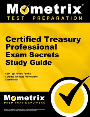 Certified Treasury Professional Exam Secrets Study Guide (Tajná študijná príručka k skúške certifikovaného pokladníka): Ctp Test Review for the Certified Treasury Professional Examination (Preskúmanie testu Ctp pre certifikovaného odborníka v oblasti financií) - Certified Treasury Professional Exam Secrets Study Guide: Ctp Test Review for the Certified Treasury Professional Examination