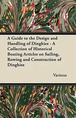 A Guide to the Design and Handling of Dinghies - Zbierka historických článkov o plavbe, veslovaní a konštrukcii člnov - A Guide to the Design and Handling of Dinghies - A Collection of Historical Boating Articles on Sailing, Rowing and Construction of Dinghies
