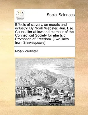 Effects of Slavery, on Morals and Industry. by Noah Webster, Jun. Esq. Counsellor at Law and Member of the Connecticut Society for Ehe [Sic] Promotion