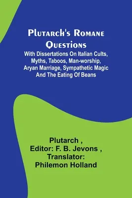 Plutarchove rímske otázky; s rozpravami o talianskych kultoch, mýtoch, tabu, uctievaní človeka, ariánskom manželstve, sympatickej mágii a jedení fazule - Plutarch's Romane Questions; With dissertations on Italian cults, myths, taboos, man-worship, aryan marriage, sympathetic magic and the eating of bean