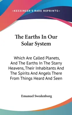 Zeme v našej slnečnej sústave: Ktoré sa nazývajú planéty, a Zeme na hviezdnom nebi, ich obyvatelia a duchovia a anjeli, ktorí tam žijú - The Earths In Our Solar System: Which Are Called Planets, And The Earths In The Starry Heavens, Their Inhabitants And The Spirits And Angels There Fro