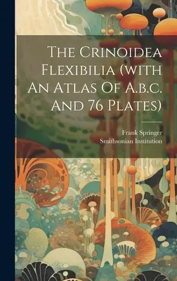 The Crinoidea Flexibilia (with An Atlas of A.b.c. and 76 Plates) - The Crinoidea Flexibilia (with An Atlas Of A.b.c. And 76 Plates)
