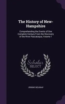 Dejiny New-Hampshire: Od objavenia rieky Pascataqua, zväzok 1 - The History of New-Hampshire: Comprehending the Events of One Complete Century From the Discovery of the River Pascataqua, Volume 1