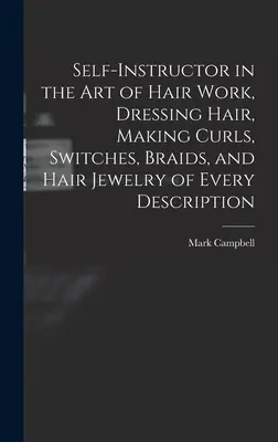 Samouk v umení práce s vlasmi: úprava vlasov, tvorba kučier, prepínačov, vrkočov a vlasových šperkov každého druhu - Self-instructor in the art of Hair Work, Dressing Hair, Making Curls, Switches, Braids, and Hair Jewelry of Every Description