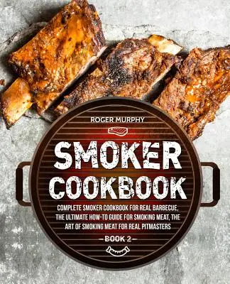 Kuchárska kniha pre fajčiarov: - Smoker Cookbook: Complete Smoker Cookbook for Real Barbecue, The Ultimate How-To Guide for Smoking Meat, The Art of Smoking Meat for Re