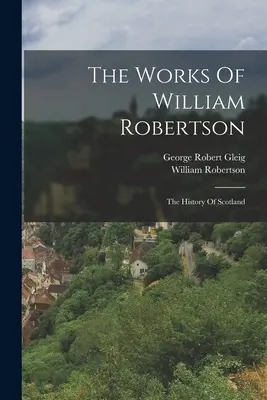 The Works of William Robertson: Dejiny Škótska (The History of Scotland) - The Works Of William Robertson: The History Of Scotland