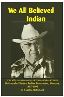 Všetci sme verili v indiánov: Život a prosperita staršieho kmeňového príslušníka miešanej krvi v indiánskej rezervácii Flathead, Montana, 1897-1995 - We All Believed Indian: The Life and Prosperity of a Mixed Blood Tribal Elder on the Flathead Indian Reservation, Montana, 1897-1995