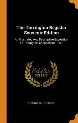 The Torrington Register Souvenir Edition: The Torrington Register Souvenir Edition: Ilustrovaná a opisná expozícia Torringtonu, Connecticut, 1897 - The Torrington Register Souvenir Edition: An Illustrated And Descriptive Exposition Of Torrington, Connecticut, 1897