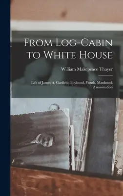 Zo zrubu do Bieleho domu; život Jamesa A. Garfielda; chlapčenské obdobie, mladosť, mužstvo, atentát - From Log-cabin to White House; Life of James A. Garfield; Boyhood, Youth, Manhood, Assassination