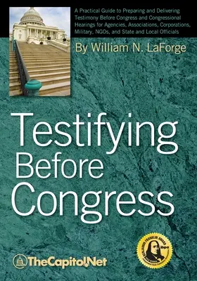 Svedectvo pred Kongresom: Praktický sprievodca prípravou a podávaním svedectiev pred Kongresom a vypočutiami v Kongrese pre agentúry, združenia a organizácie - Testifying Before Congress: A Practical Guide to Preparing and Delivering Testimony Before Congress and Congressional Hearings for Agencies, Assoc