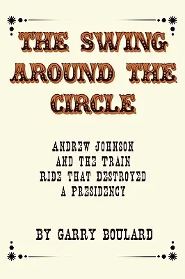 Hojdačka okolo kruhu: Andrew Johnson a jazda vlakom, ktorá zničila prezidentstvo - The Swing Around the Circle: Andrew Johnson and the Train Ride that Destroyed a Presidency