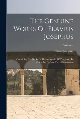 The Genuine Works of Flavius Josephus: Obsahujúce päť kníh Židovských starožitností: Ku ktorým sú pripojené tri dizertácie; zväzok 4 - The Genuine Works Of Flavius Josephus: Containing Five Books Of The Antiquities Of The Jews: To Which Are Prefixed Three Dissertations; Volume 4