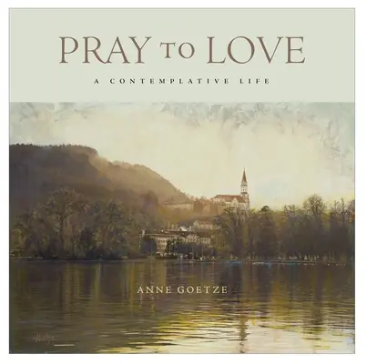 Modliť sa k láske: Kontemplatívny život - Pray to Love: A Contemplative Life