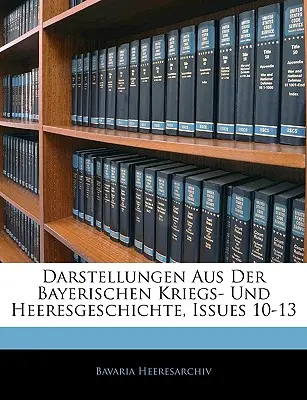Darstellungen Aus Der Bayerischen Kriegs- Und Heeresgeschichte, Issues 10-13