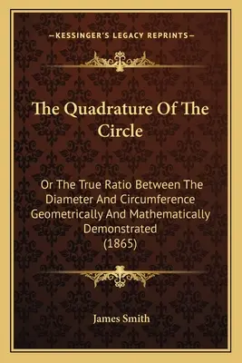 Kvadratúra kruhu: alebo skutočný pomer medzi priemerom a obvodom geometricky a matematicky dokázaný (The True Ratio Between the Diameter and Circumference Geometrically and Mathematically Demonstrated) - The Quadrature Of The Circle: Or The True Ratio Between The Diameter And Circumference Geometrically And Mathematically Demonstrated
