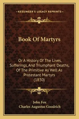 Kniha mučeníkov: A History of the Lives, Sufferings, and Triumphant Deaths, of the Primitive As well as Protestant Martyrs (1830) - Book Of Martyrs: Or A History Of The Lives, Sufferings, And Triumphant Deaths, Of The Primitive As Well As Protestant Martyrs (1830)