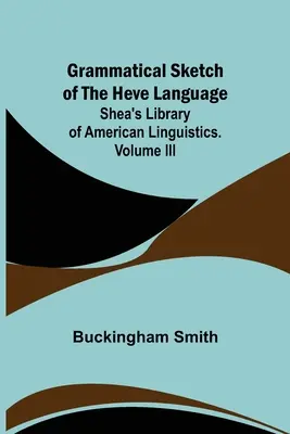 Gramatický náčrt jazyka Heve; Shea's Library of American Linguistics. Volume III. - Grammatical Sketch of the Heve Language; Shea's Library of American Linguistics. Volume III.