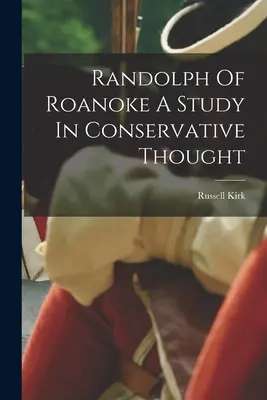 Randolph z Roanoke: štúdia konzervatívneho myslenia - Randolph Of Roanoke A Study In Conservative Thought