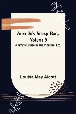 Teta Jo's Scrap Bag, 5. zväzok; Jimmyho plavba v Pinafore atď. - Aunt Jo's Scrap Bag, Volume 5; Jimmy's Cruise in the Pinafore, Etc.