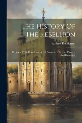 Dejiny povstania: 1745 a 1746. Obsahuje úplný opis jej vzniku, priebehu a zániku - The History Of The Rebellion: 1745 And 1746. Containing, A Full Account Of Its Rise, Progress And Extinction