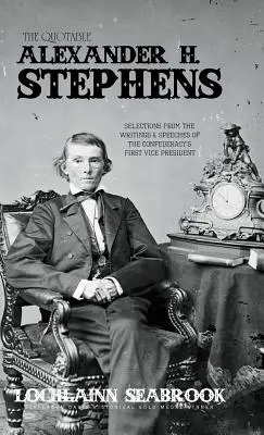 Citátový Alexander H. Stephens: Stephens Stephens: citáty prvého viceprezidenta Konfederácie: výber zo spisov a prejavov - The Quotable Alexander H. Stephens: Selections from the Writings and Speeches of the Confederacy's First Vice President