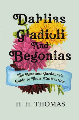 Dahlias, Gladioli a Begonias: Záhradkárska príručka pre amatérov: ich pestovanie - Dahlias, Gladioli and Begonias: The Amateur Gardener's Guide to Their Cultivation
