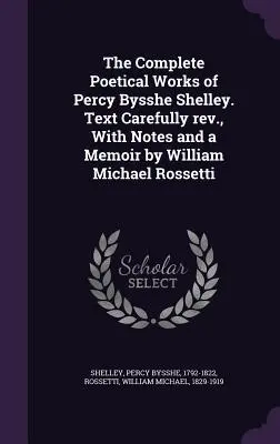 The Complete Poetical Works of Percy Bysshe Shelley. Text starostlivo prepracovaný, s poznámkami a spomienkami Williama Michaela Rossettiho - The Complete Poetical Works of Percy Bysshe Shelley. Text Carefully rev., With Notes and a Memoir by William Michael Rossetti
