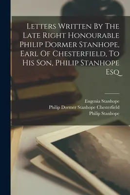 Listy napísané neskorším ctihodným Philipom Dormerom Stanhopom, grófom z Chesterfieldu, jeho synovi Philipovi Stanhopovi Esq. - Letters Written By The Late Right Honourable Philip Dormer Stanhope, Earl Of Chesterfield, To His Son, Philip Stanhope Esq