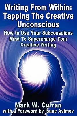Písanie zvnútra: Využívanie tvorivého podvedomia: Ako využiť svoje podvedomie, aby ste sa posilnili pri tvorivom písaní - Writing From Within: Tapping The Creative Unconscious: How to Use Your Subconscious Mind To Supercharge Your Creative Writing