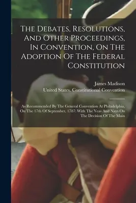 Rozpravy, rezolúcie a iné rokovania v konvente o prijatí federálnej ústavy: Ako bolo odporúčané všeobecným konventom - The Debates, Resolutions, And Other Proceedings, In Convention, On The Adoption Of The Federal Constitution: As Recommended By The General Convention